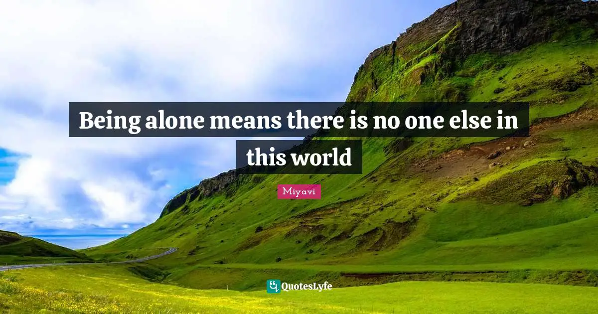 Being alone means there is no one else in this world