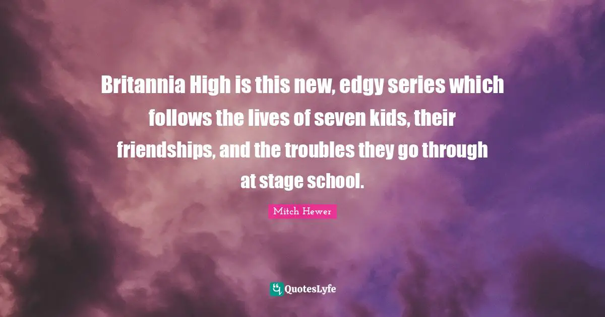 Britannia High is this new, edgy series which follows the lives of seven kids, their friendships, and the troubles they go through at stage school.