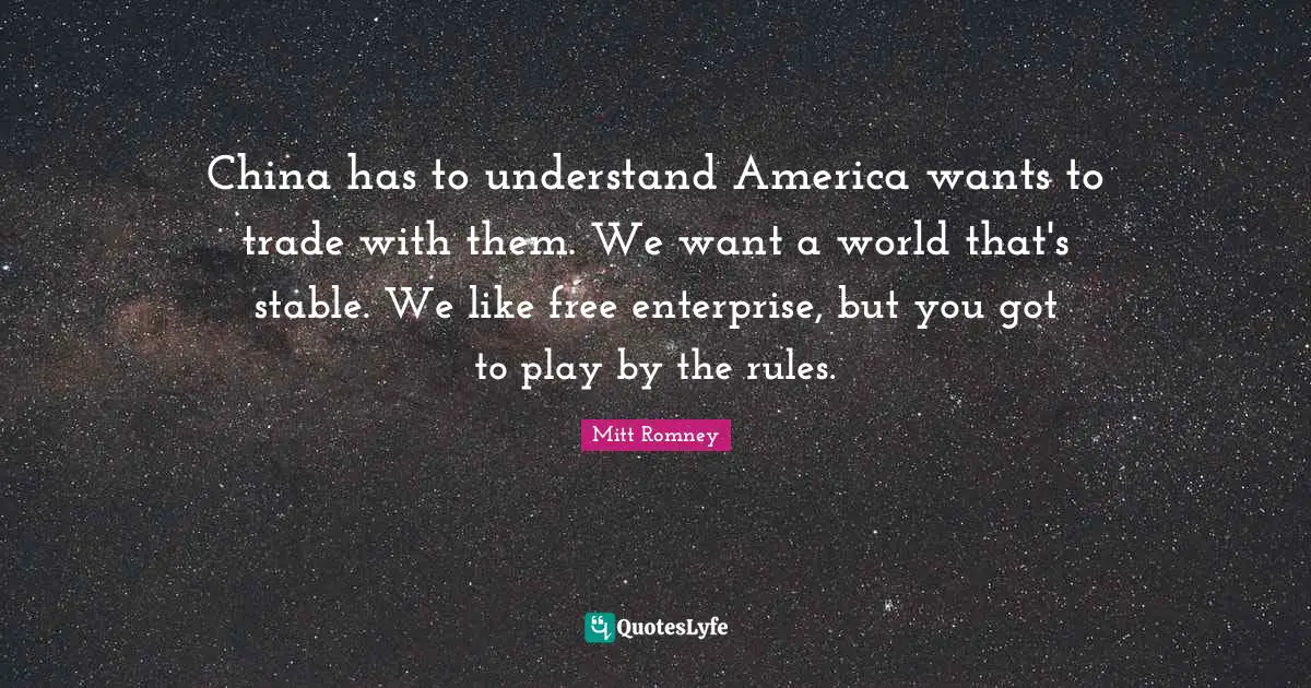 China has to understand America wants to trade with them. We want a world that's stable. We like free enterprise, but you got to play by the rules.