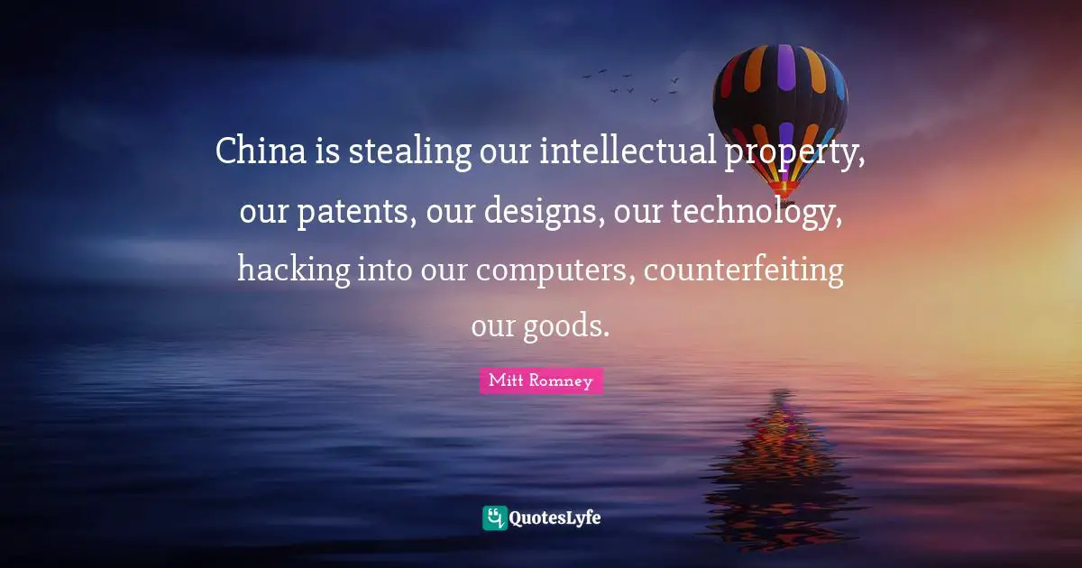 China is stealing our intellectual property, our patents, our designs, our technology, hacking into our computers, counterfeiting our goods.