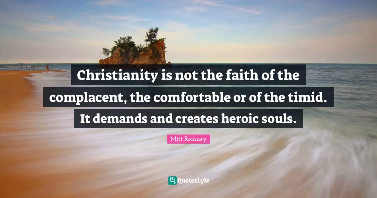 Christianity is not the faith of the complacent, the comfortable or of the timid. It demands and creates heroic souls.