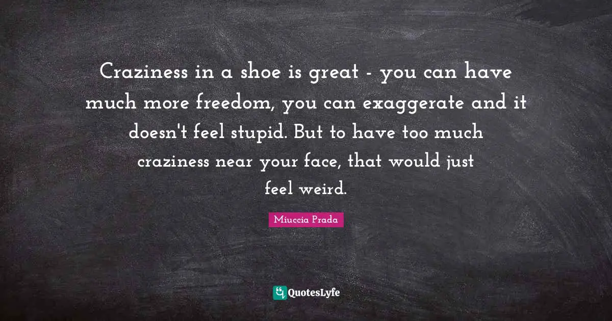 Craziness in a shoe is great - you can have much more freedom, you can exaggerate and it doesn't feel stupid. But to have too much craziness near your face, that would just feel weird.