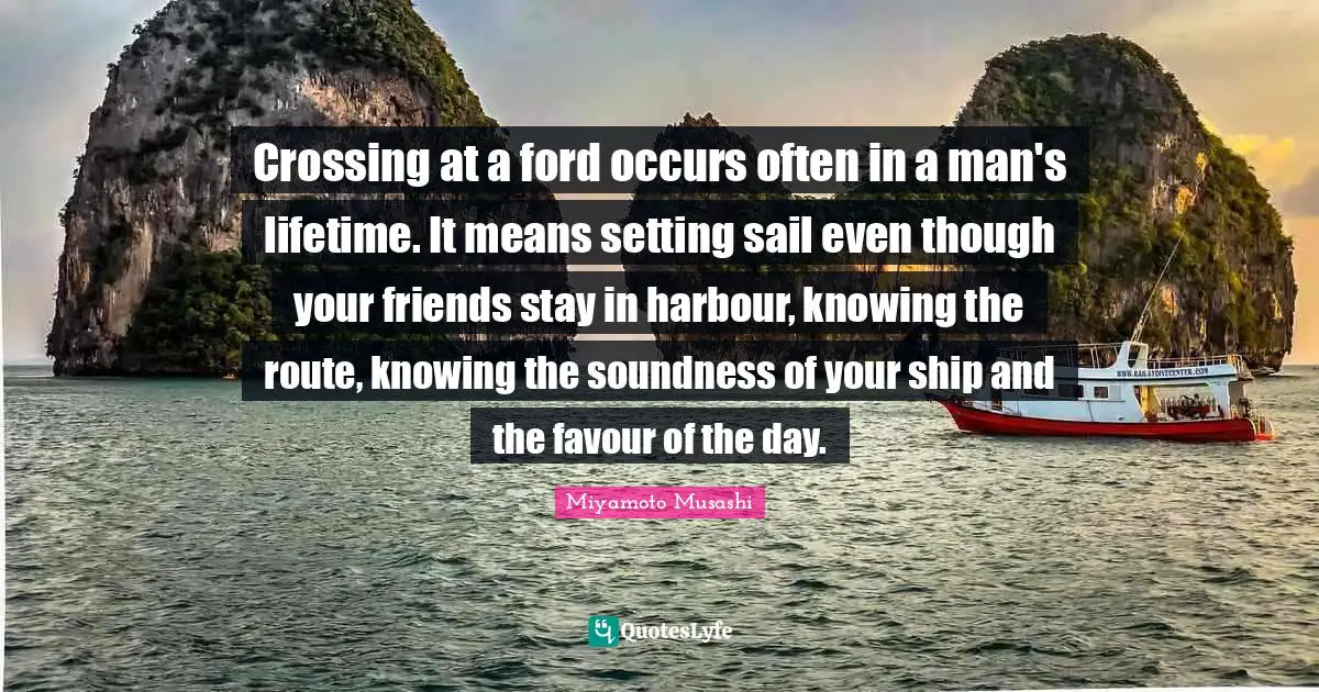 Favour Quotes: "Crossing at a ford occurs often in a man's lifetime. It means setting sail even though your friends stay in harbour, knowing the route, knowing the soundness of your ship and the favour of the day."