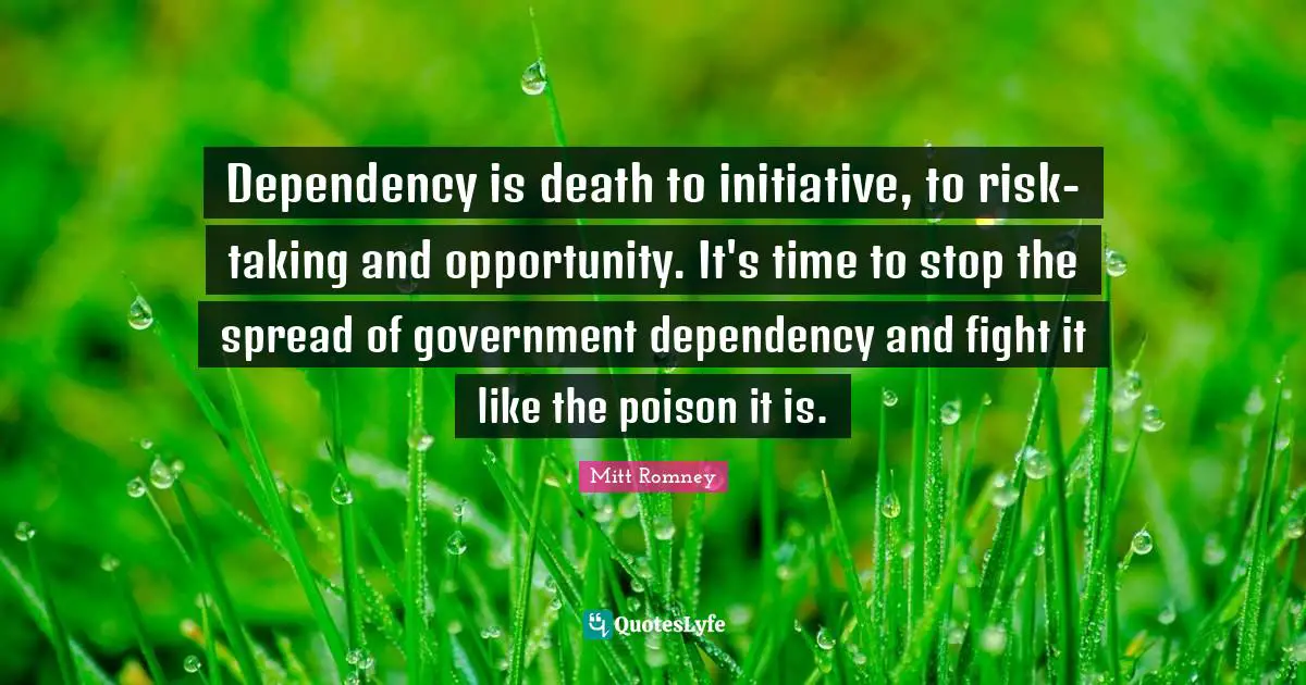 Dependency is death to initiative, to risk-taking and opportunity. It's time to stop the spread of government dependency and fight it like the poison it is.