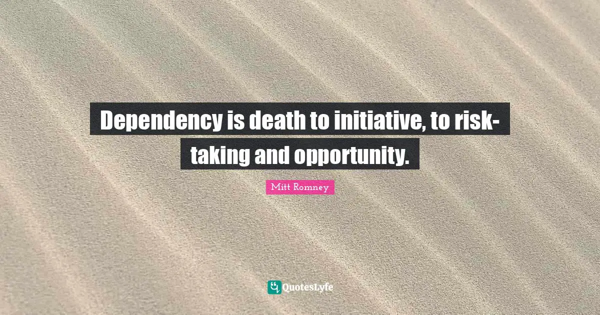 Dependency is death to initiative, to risk-taking and opportunity.