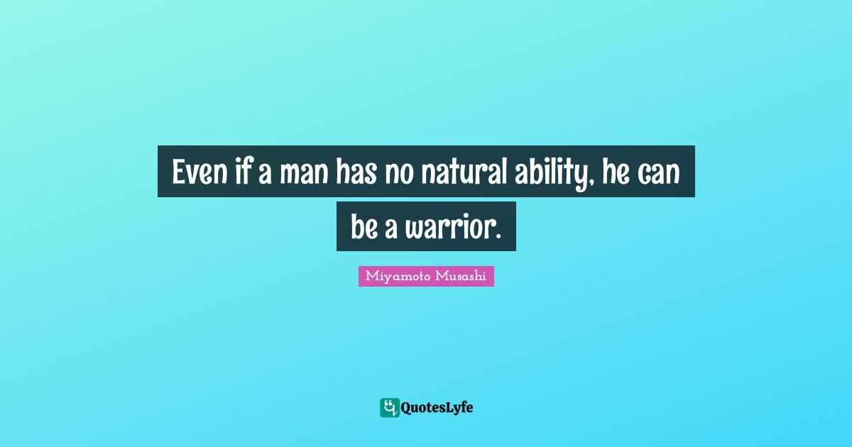 Miyamoto Musashi Quotes: Even if a man has no natural ability, he can be a warrior.