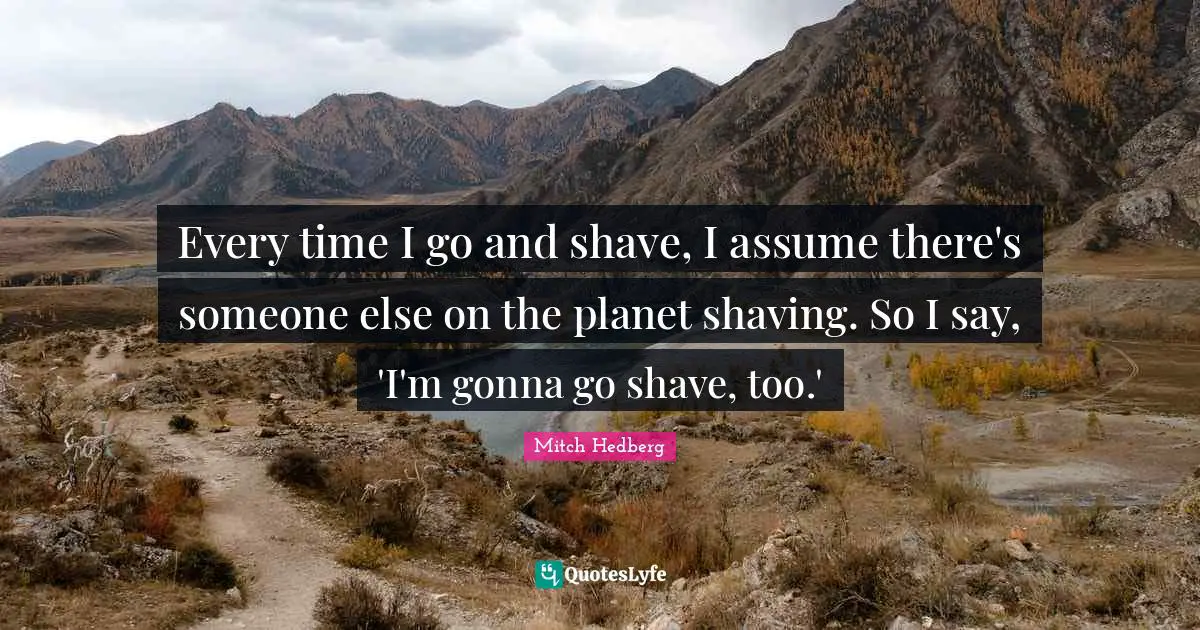 Shaving Quotes: "Every time I go and shave, I assume there's someone else on the planet shaving. So I say, 'I'm gonna go shave, too.'"