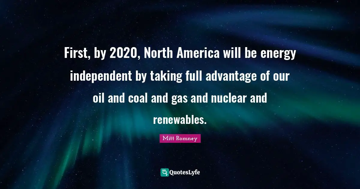 First, by 2020, North America will be energy independent by taking full advantage of our oil and coal and gas and nuclear and renewables.