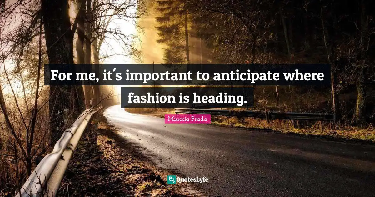 For me, it's important to anticipate where fashion is heading.