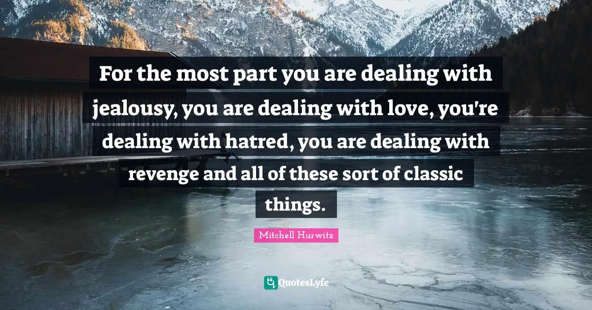 For the most part you are dealing with jealousy, you are dealing with love, you're dealing with hatred, you are dealing with revenge and all of these sort of classic things.