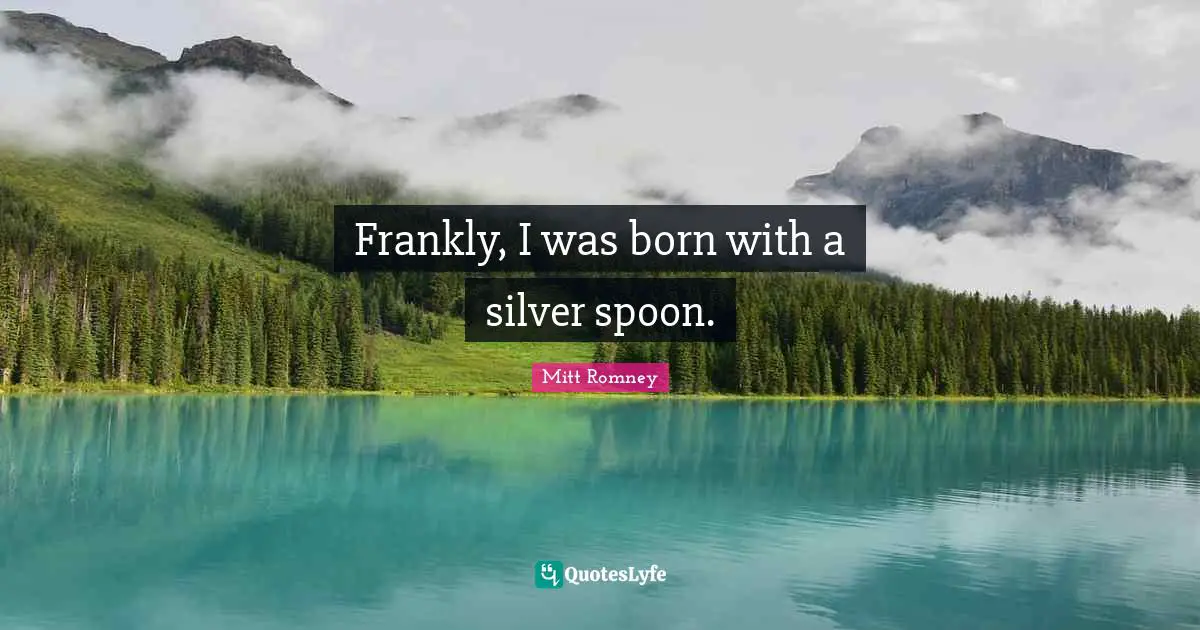 Frankly, I was born with a silver spoon.