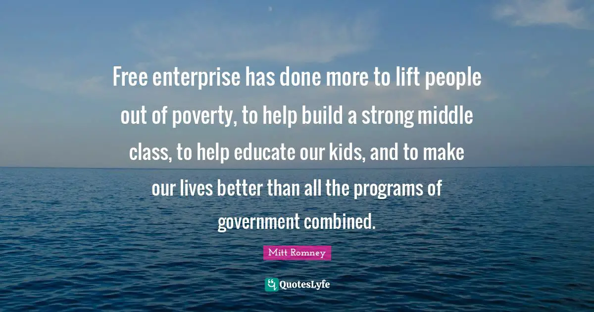 Free Enterprise Quotes: "Free enterprise has done more to lift people out of poverty, to help build a strong middle class, to help educate our kids, and to make our lives better than all the programs of government combined."