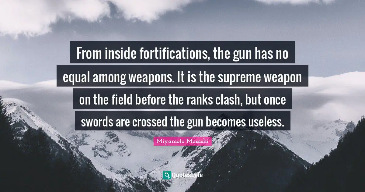 From inside fortifications, the gun has no equal among weapons. It is the supreme weapon on the field before the ranks clash, but once swords are crossed the gun becomes useless.