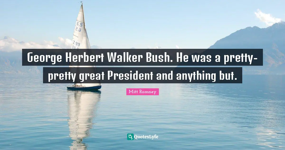 George Herbert Walker Bush. He was a pretty-pretty great President and anything but.