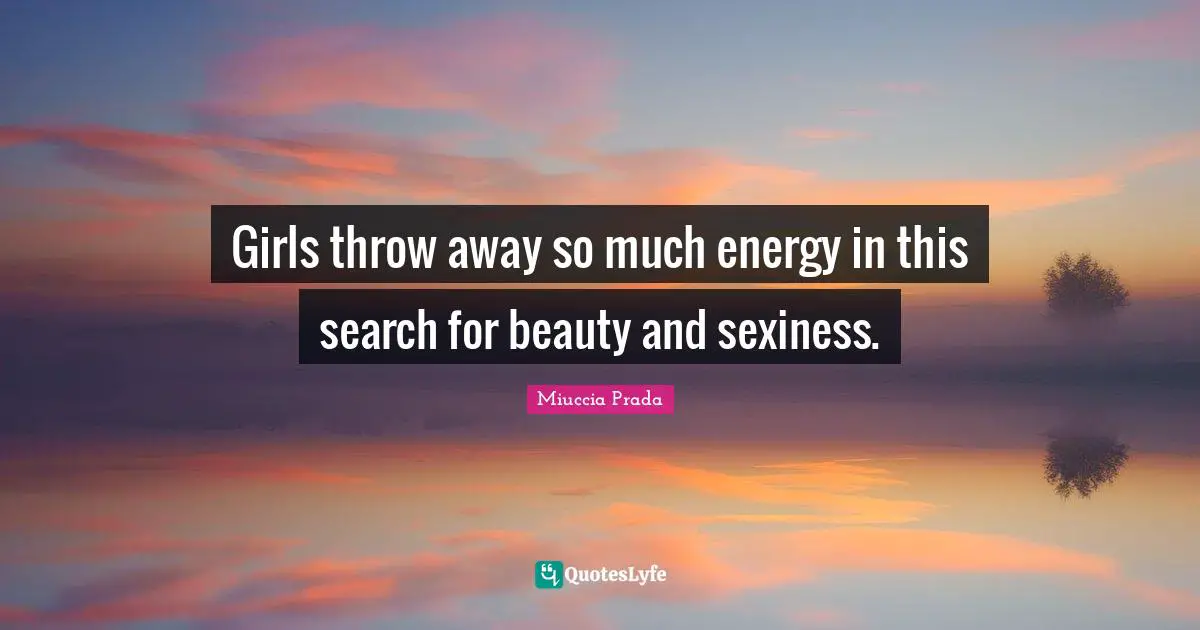 Girls throw away so much energy in this search for beauty and sexiness.
