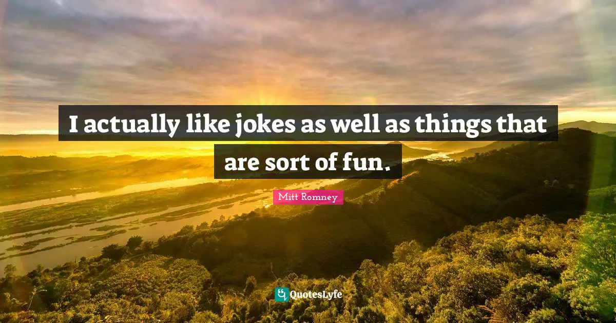 I actually like jokes as well as things that are sort of fun.