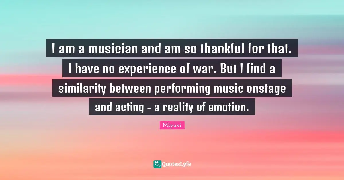Performing Music Quotes: "I am a musician and am so thankful for that. I have no experience of war. But I find a similarity between performing music onstage and acting - a reality of emotion."