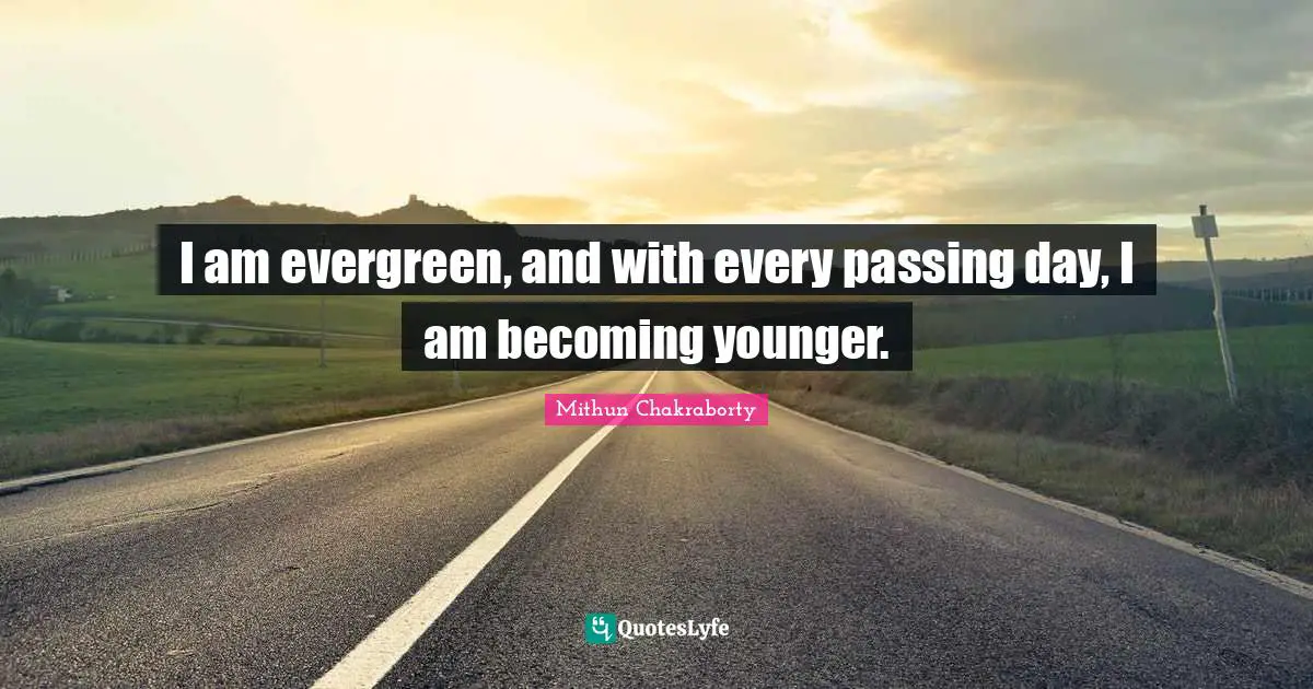 I am evergreen, and with every passing day, I am becoming younger.