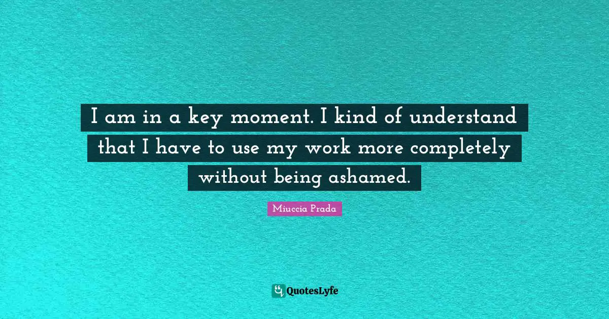 I am in a key moment. I kind of understand that I have to use my work more completely without being ashamed.