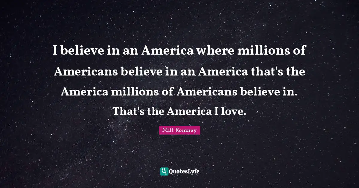 I believe in an America where millions of Americans believe in an America that's the America millions of Americans believe in. That's the America I love.