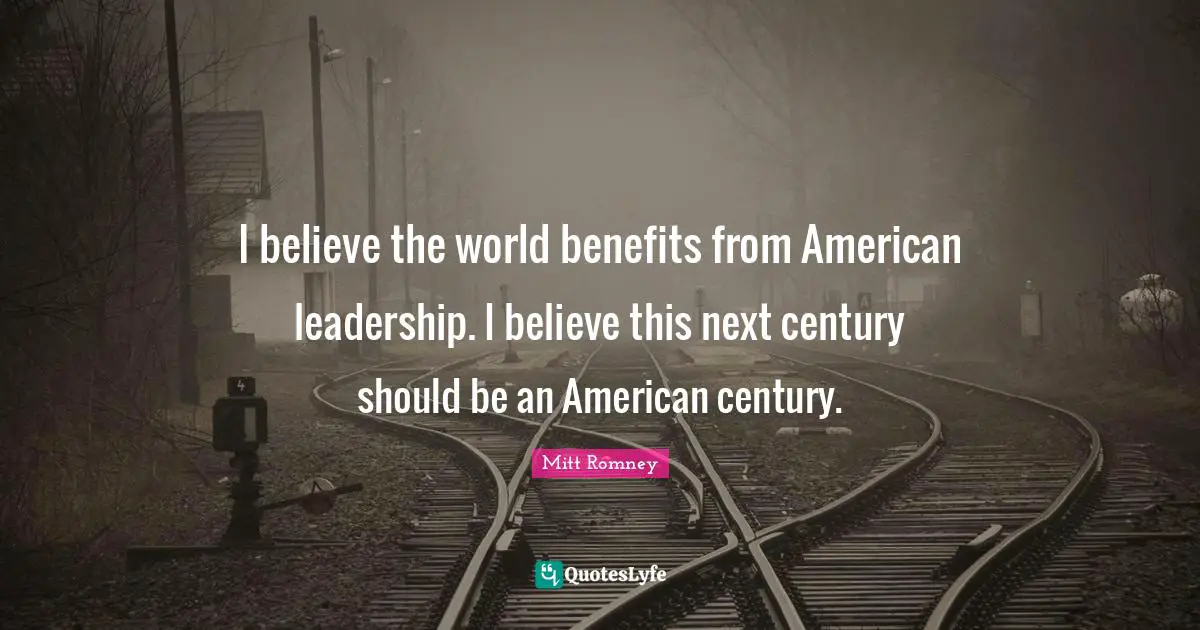 I believe the world benefits from American leadership. I believe this next century should be an American century.