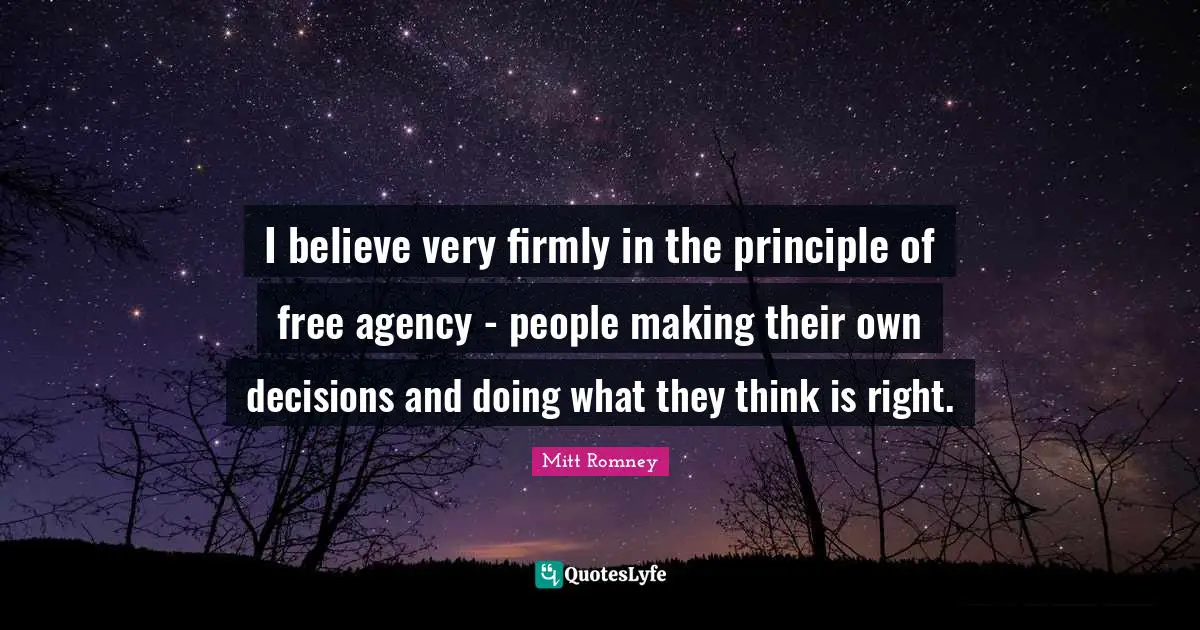 I believe very firmly in the principle of free agency - people making their own decisions and doing what they think is right.