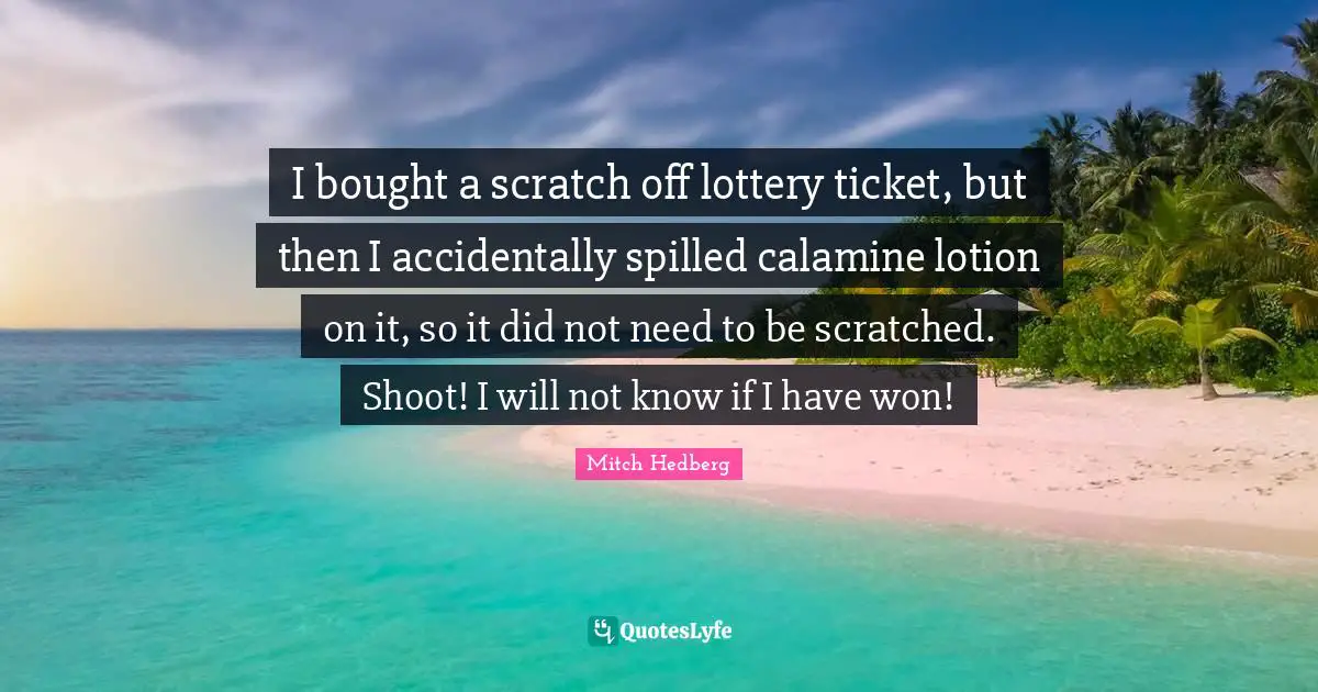 I bought a scratch off lottery ticket, but then I accidentally spilled calamine lotion on it, so it did not need to be scratched. Shoot! I will not know if I have won!