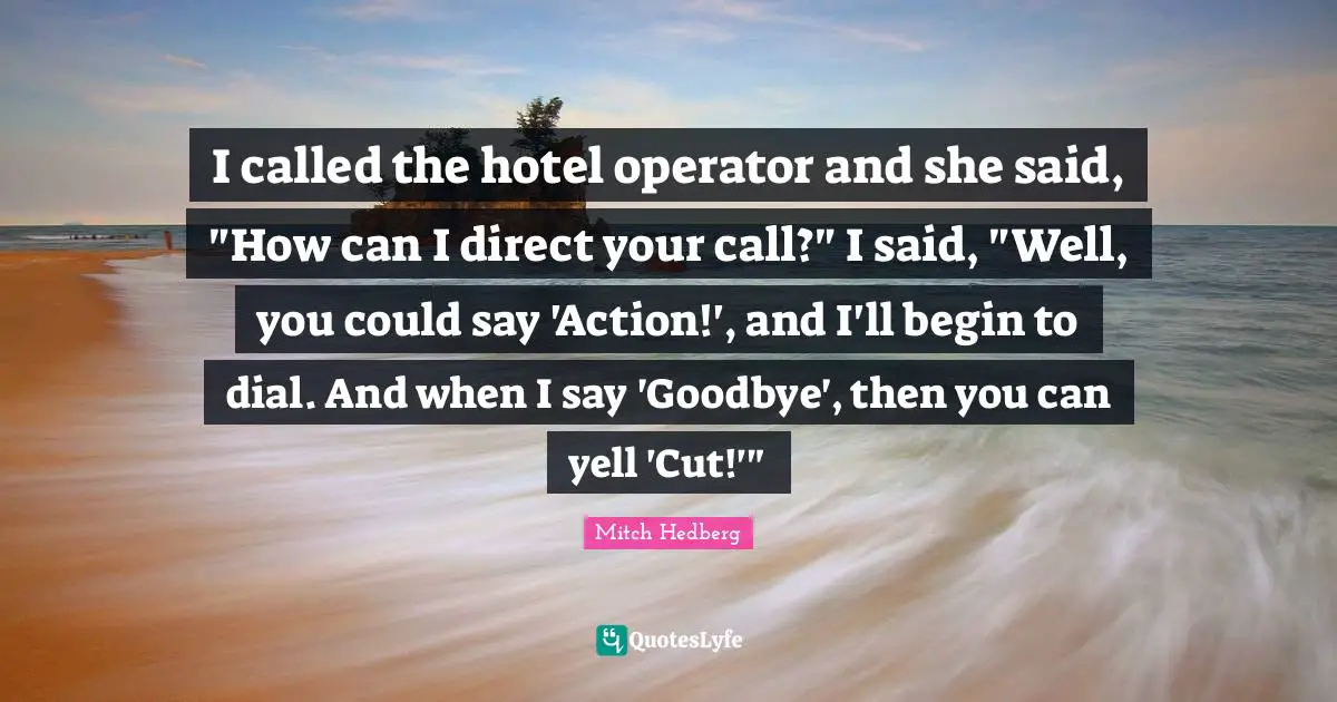 I called the hotel operator and she said, "How can I direct your call?" I said, "Well, you could say 'Action!', and I'll begin to dial. And when I say 'Goodbye', then you can yell 'Cut!'"