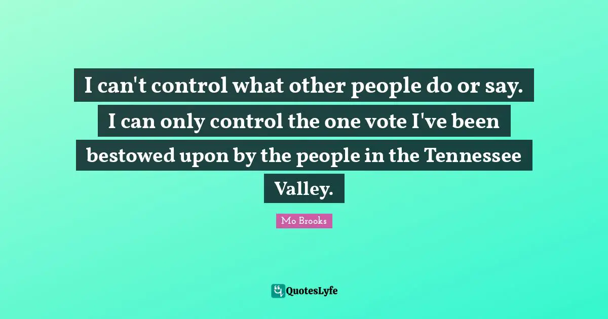I can't control what other people do or say. I can only control the one vote I've been bestowed upon by the people in the Tennessee Valley.