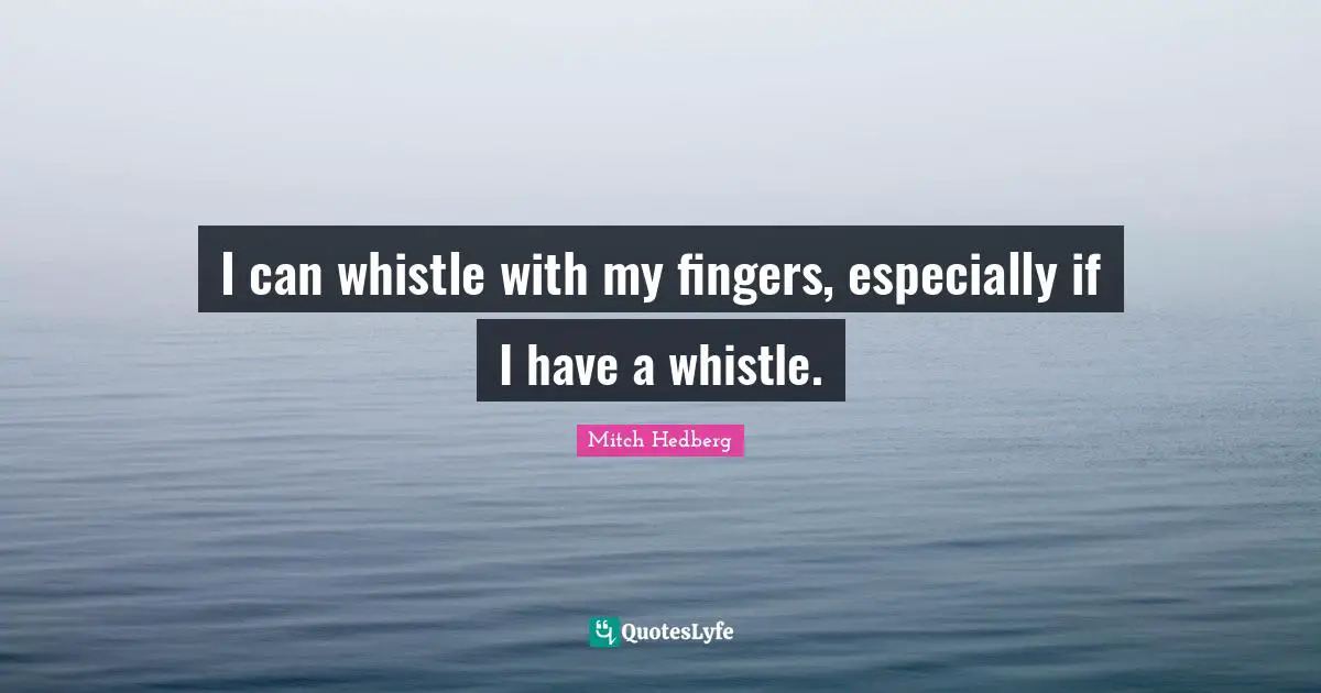 I can whistle with my fingers, especially if I have a whistle.