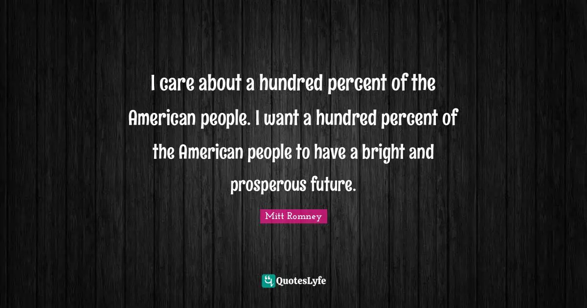 I care about a hundred percent of the American people. I want a hundred percent of the American people to have a bright and prosperous future.