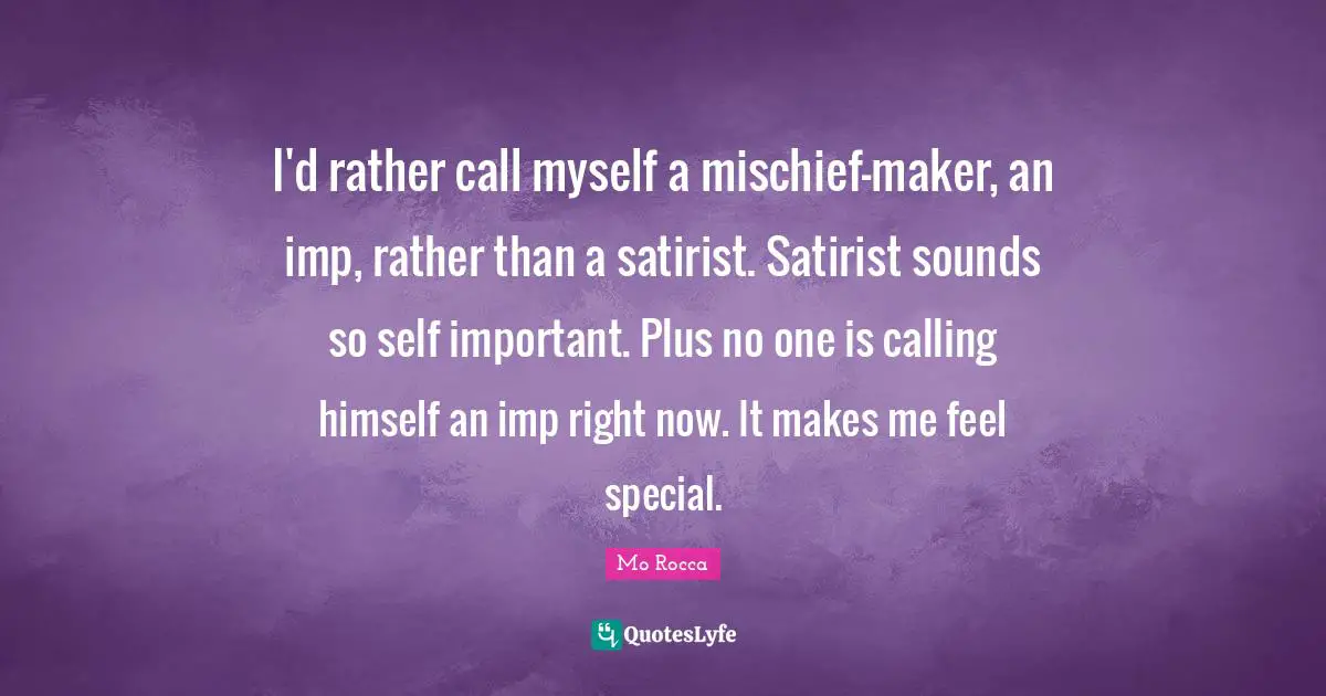 I'd rather call myself a mischief-maker, an imp, rather than a satirist. Satirist sounds so self important. Plus no one is calling himself an imp right now. It makes me feel special.