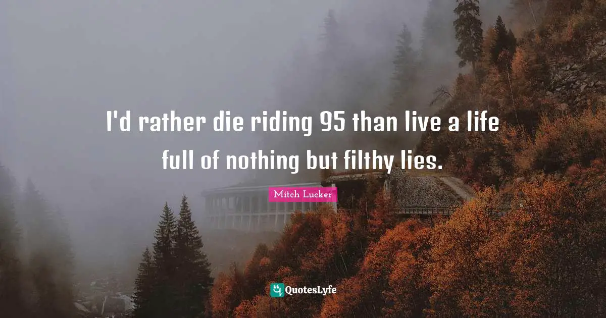 I'd rather die riding 95 than live a life full of nothing but filthy lies.