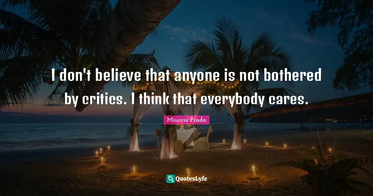 Not Bothered Quotes: "I don't believe that anyone is not bothered by critics. I think that everybody cares."