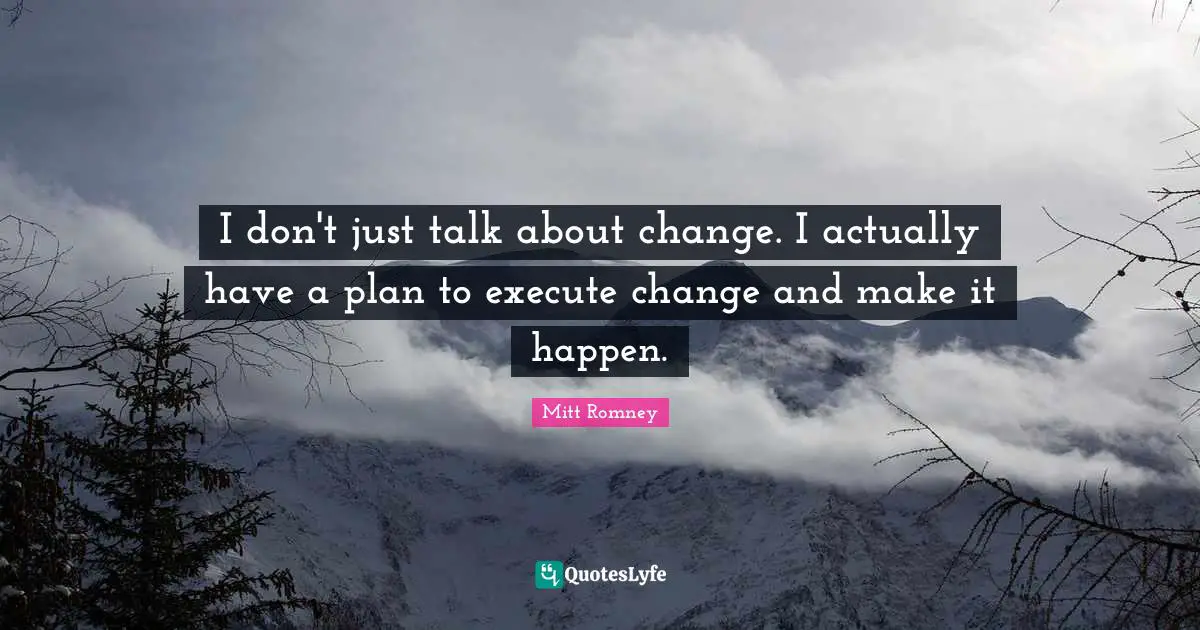 I don't just talk about change. I actually have a plan to execute change and make it happen.