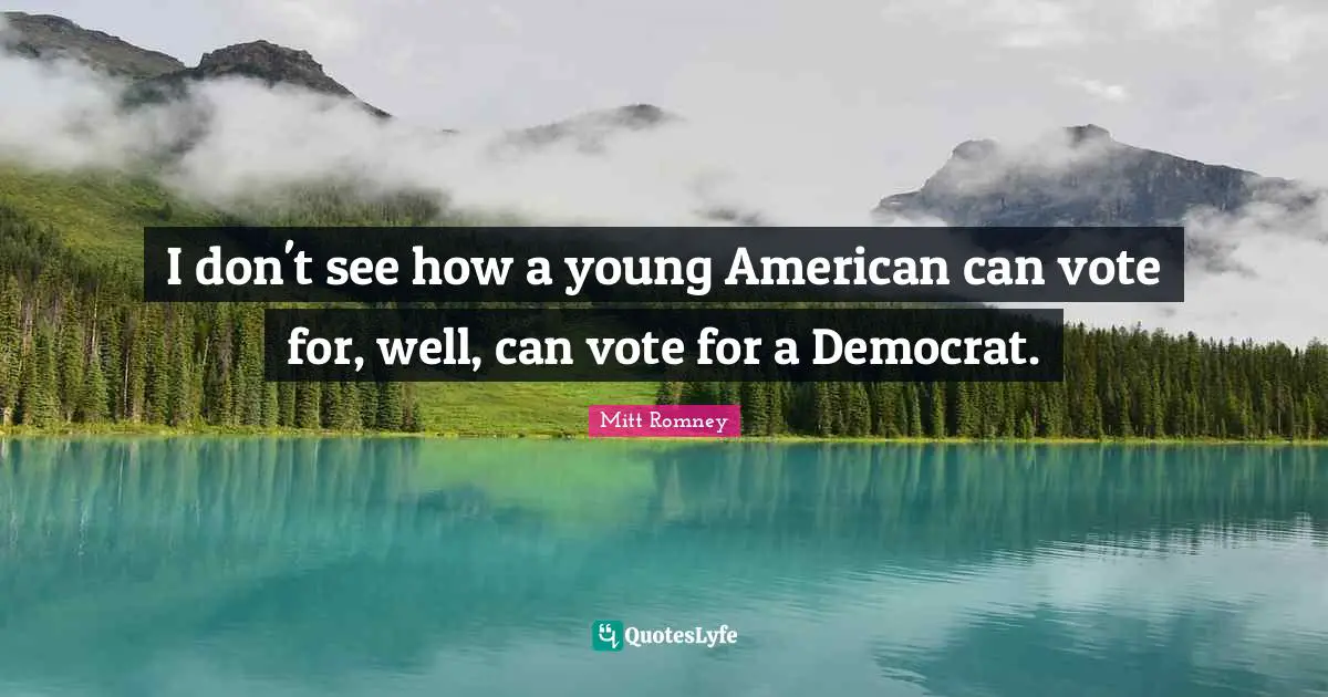 I don't see how a young American can vote for, well, can vote for a Democrat.