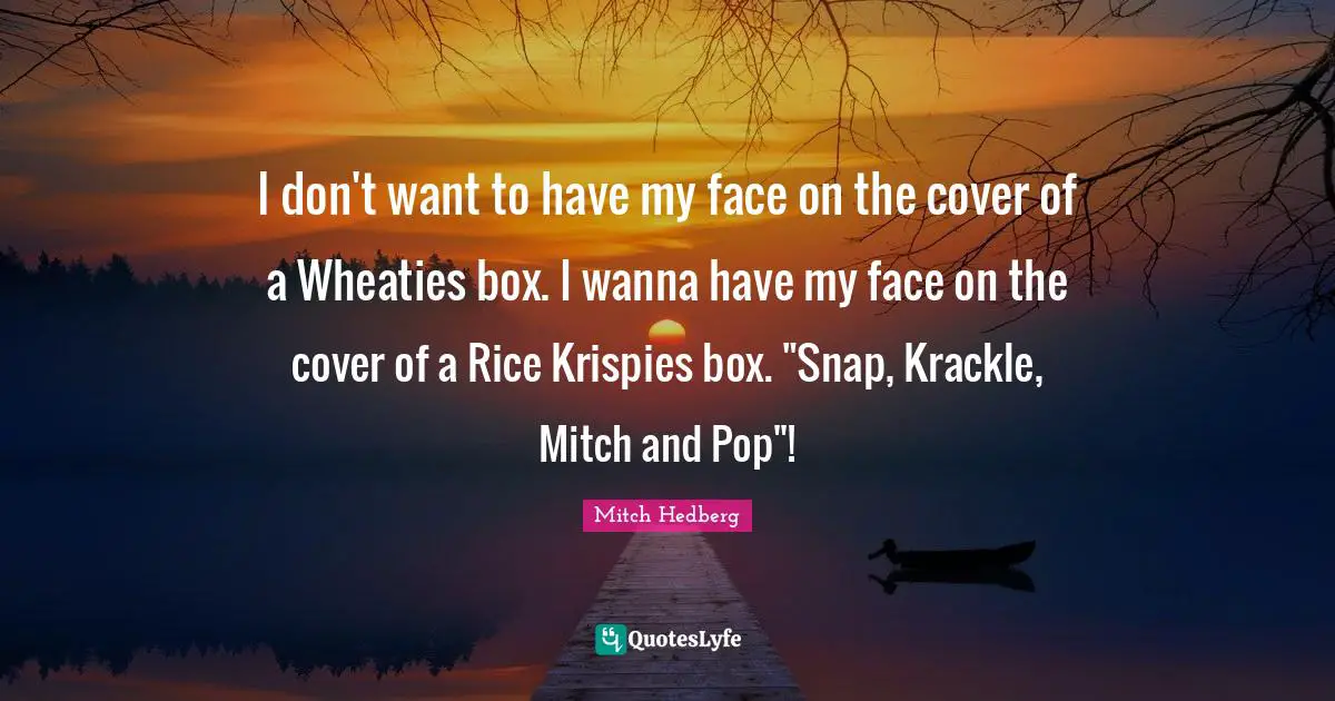 I don't want to have my face on the cover of a Wheaties box. I wanna have my face on the cover of a Rice Krispies box. "Snap, Krackle, Mitch and Pop"!