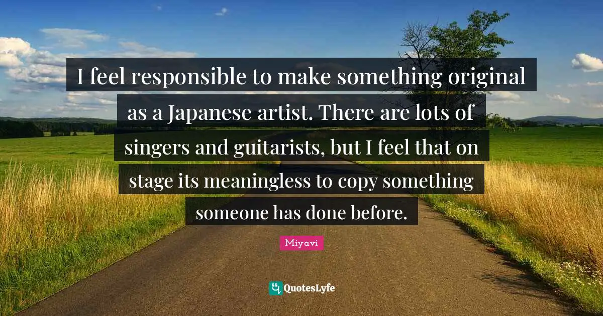 I feel responsible to make something original as a Japanese artist. There are lots of singers and guitarists, but I feel that on stage its meaningless to copy something someone has done before.