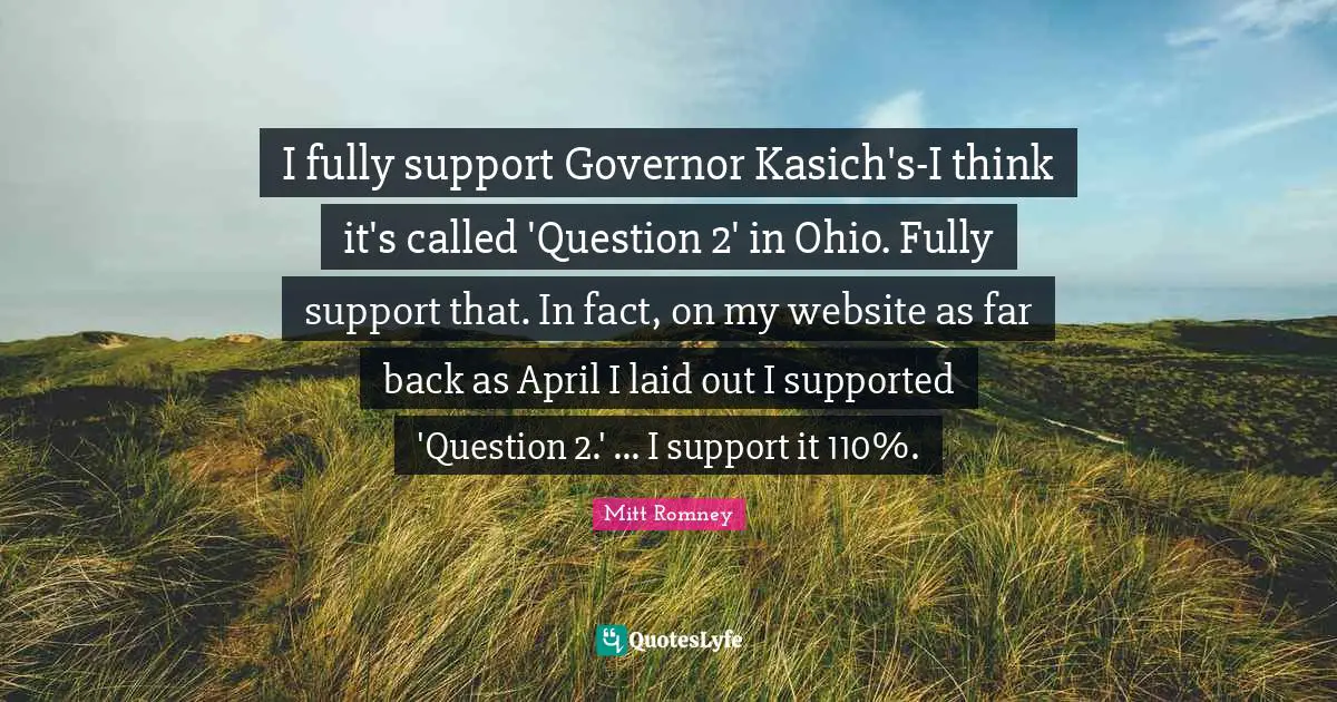 I fully support Governor Kasich's-I think it's called 'Question 2' in Ohio. Fully support that. In fact, on my website as far back as April I laid out I supported 'Question 2.' ... I support it 110%.
