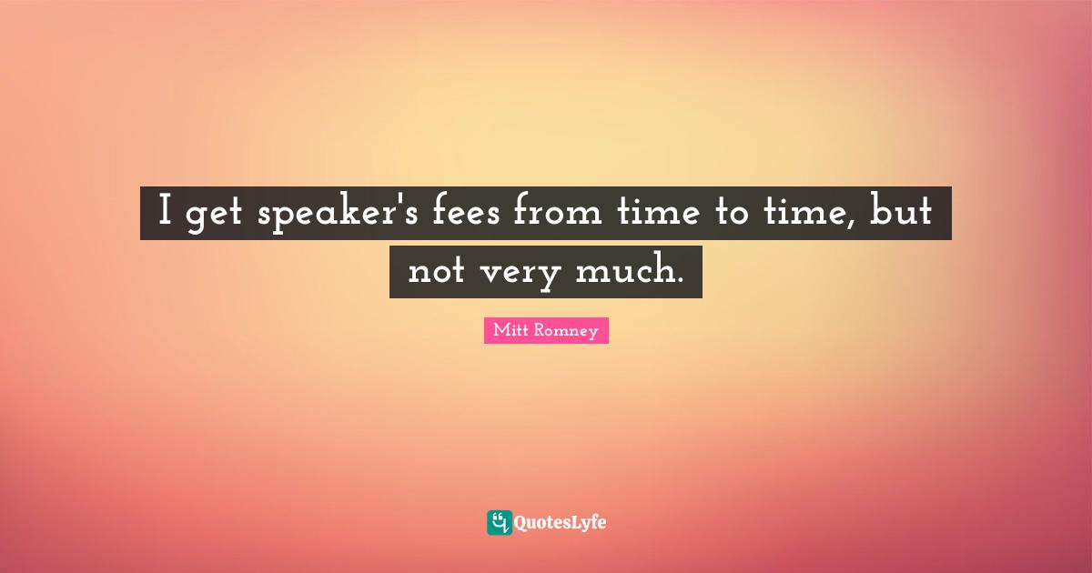 Fees Quotes: "I get speaker's fees from time to time, but not very much."