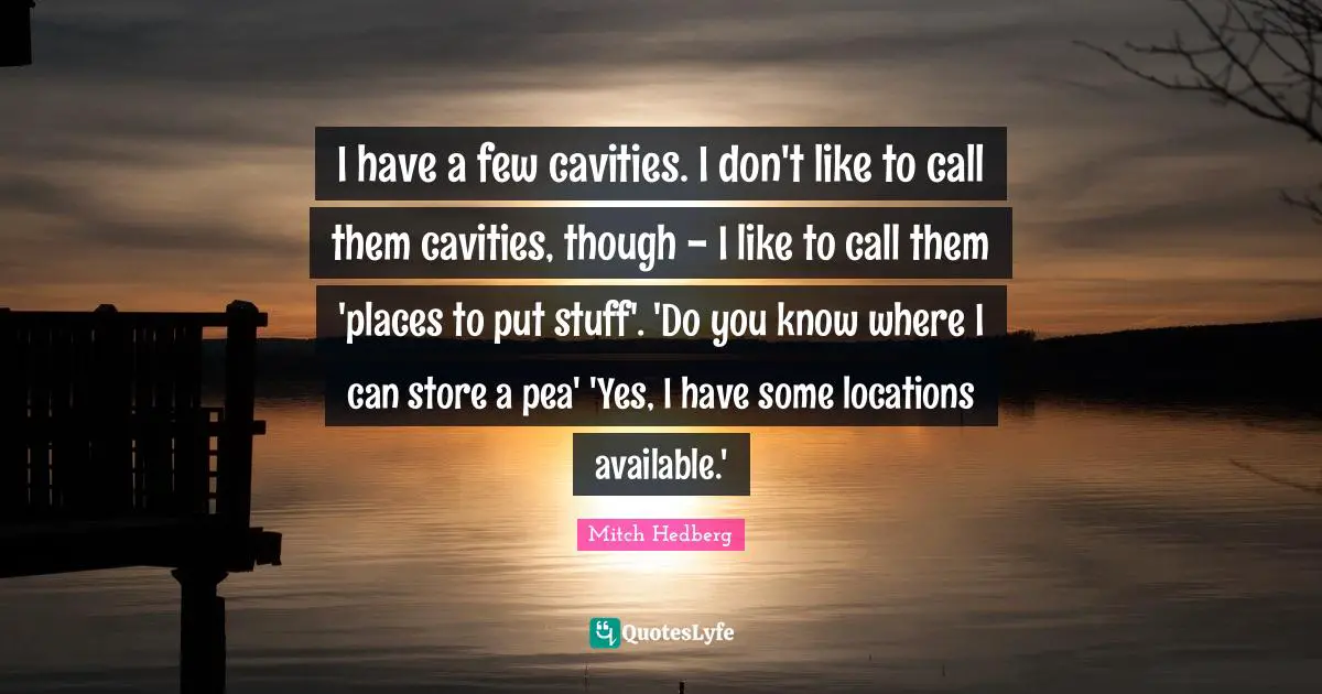 I have a few cavities. I don't like to call them cavities, though - I like to call them 'places to put stuff'. 'Do you know where I can store a pea' 'Yes, I have some locations available.'