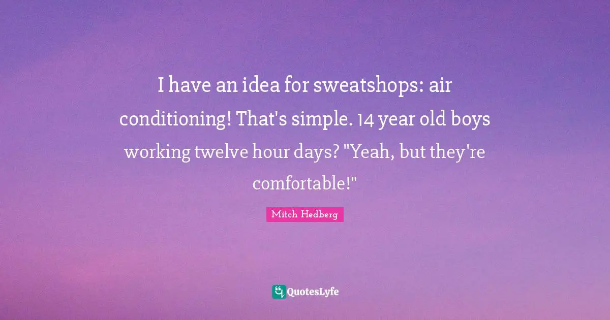 I have an idea for sweatshops: air conditioning! That's simple. 14 year old boys working twelve hour days? "Yeah, but they're comfortable!"