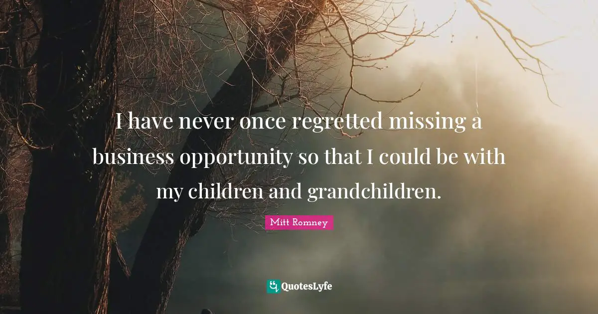I have never once regretted missing a business opportunity so that I could be with my children and grandchildren.