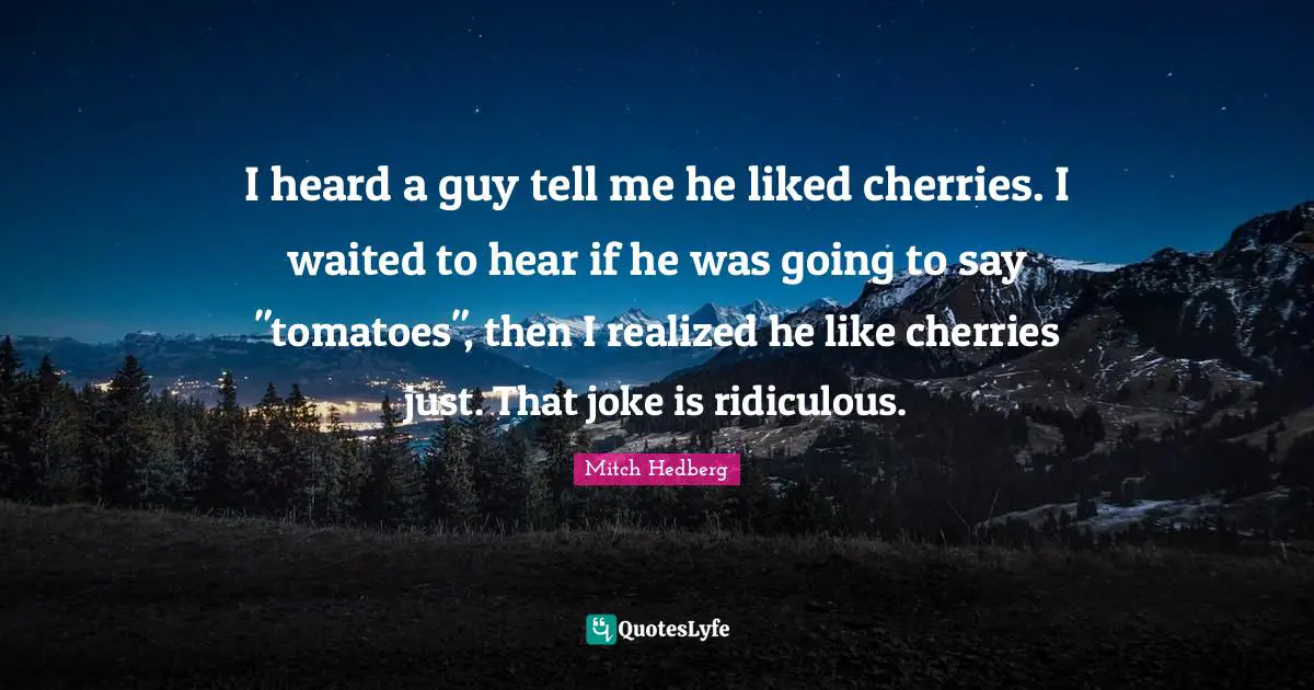 Tomatoes Quotes: "I heard a guy tell me he liked cherries. I waited to hear if he was going to say "tomatoes", then I realized he like cherries just. That joke is ridiculous."