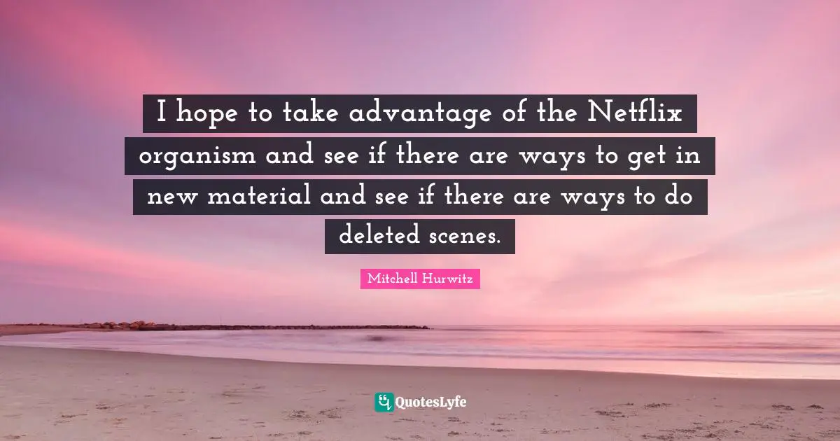 I hope to take advantage of the Netflix organism and see if there are ways to get in new material and see if there are ways to do deleted scenes.