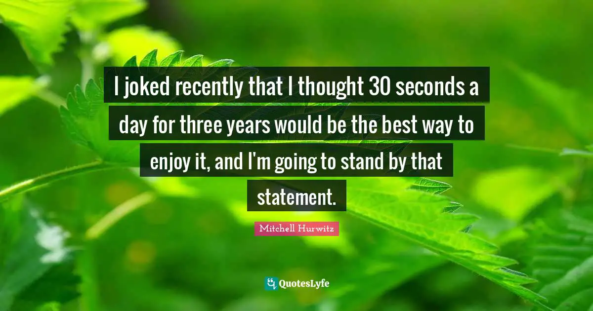 I joked recently that I thought 30 seconds a day for three years would be the best way to enjoy it, and I'm going to stand by that statement.