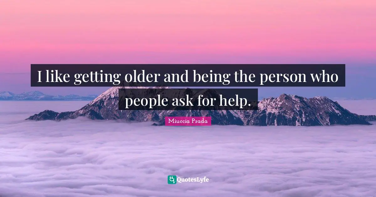 I like getting older and being the person who people ask for help.