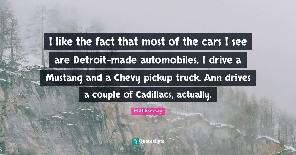 Cadillacs Quotes: "I like the fact that most of the cars I see are Detroit-made automobiles. I drive a Mustang and a Chevy pickup truck. Ann drives a couple of Cadillacs, actually."