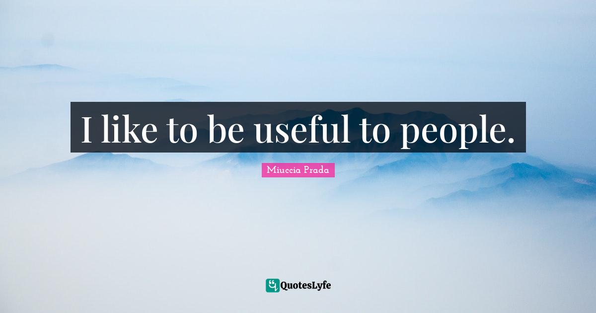 I like to be useful to people.