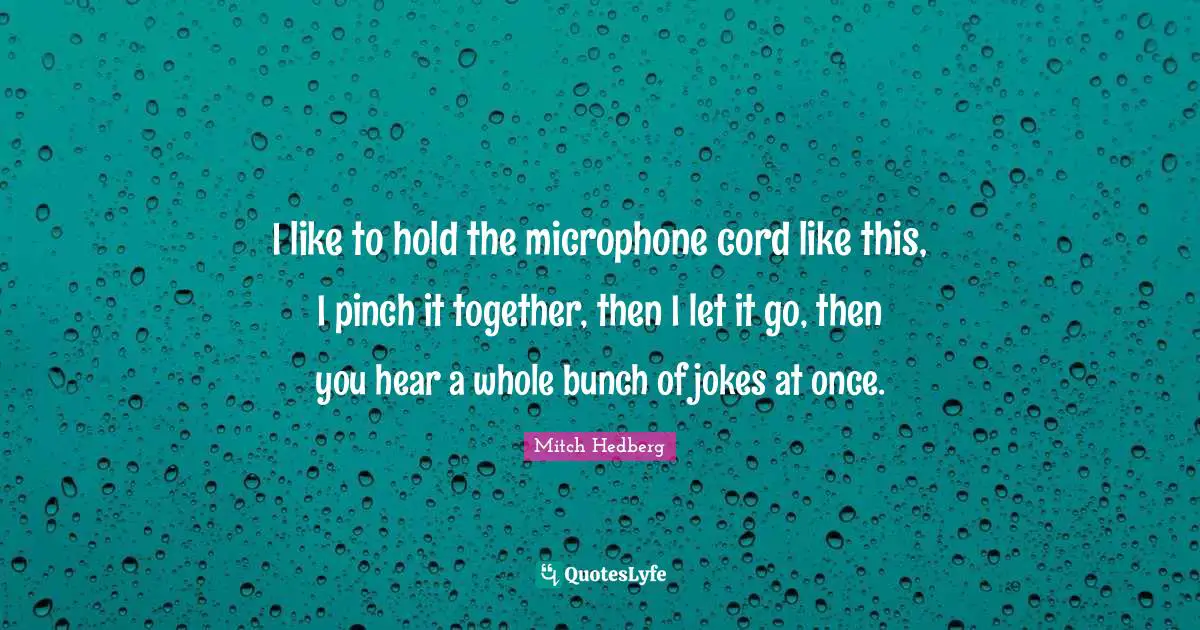 I like to hold the microphone cord like this, I pinch it together, then I let it go, then you hear a whole bunch of jokes at once.